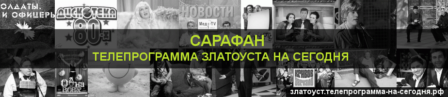 Телепрограмма на сегодня канала Сарафан, Златоуст