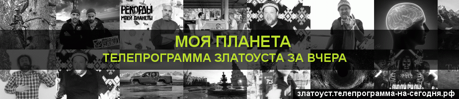 Телепрограмма за вчера канала Моя Планета, Златоуст