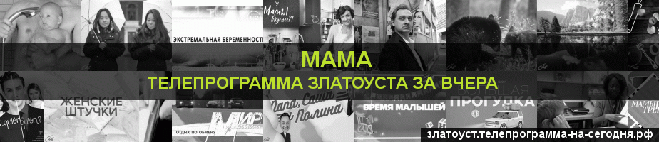 Телепрограмма за вчера канала Мама, Златоуст