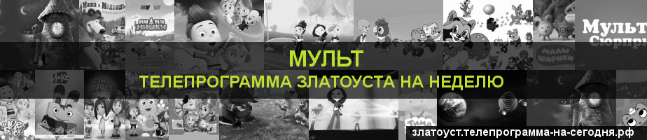 Телепрограмма на неделю канала Мульт, Златоуст